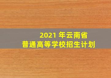 2021 年云南省普通高等学校招生计划